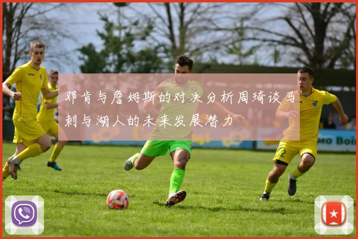 邓肯与詹姆斯的对决分析周琦谈马刺与湖人的未来发展潜力