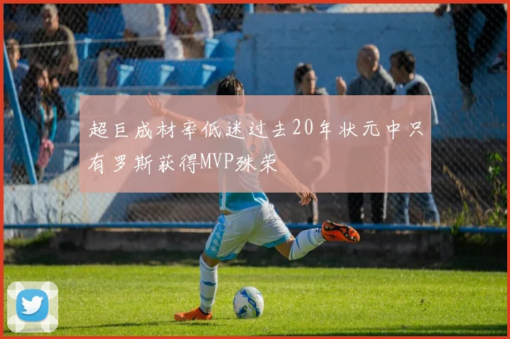 超巨成材率低迷过去20年状元中只有罗斯获得MVP殊荣