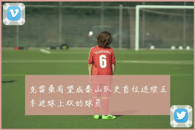 克雷桑有望成泰山队史首位连续五季进球上双的球员
