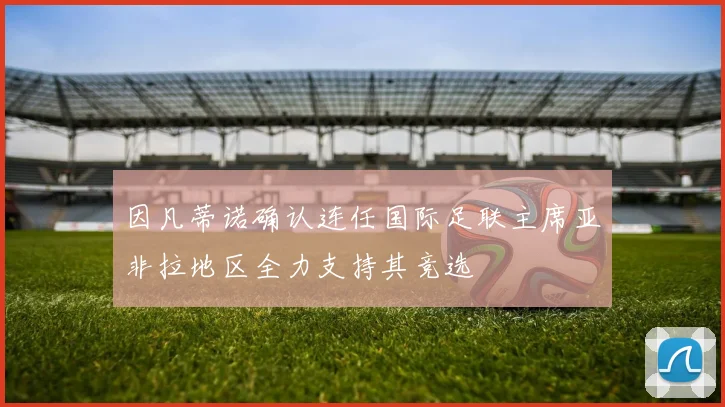 因凡蒂诺确认连任国际足联主席亚非拉地区全力支持其竞选