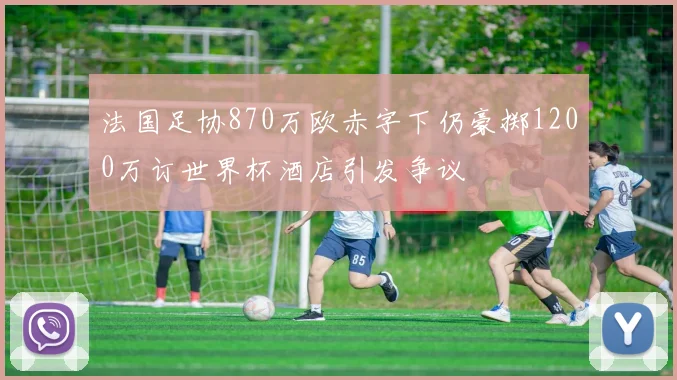 法国足协870万欧赤字下仍豪掷1200万订世界杯酒店引发争议