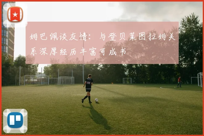 姆巴佩谈友情：与登贝莱图拉姆关系深厚经历丰富可成书