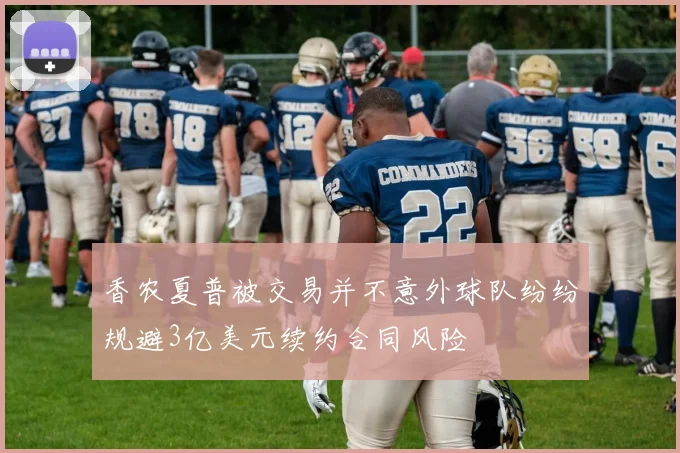 香农夏普被交易并不意外球队纷纷规避3亿美元续约合同风险