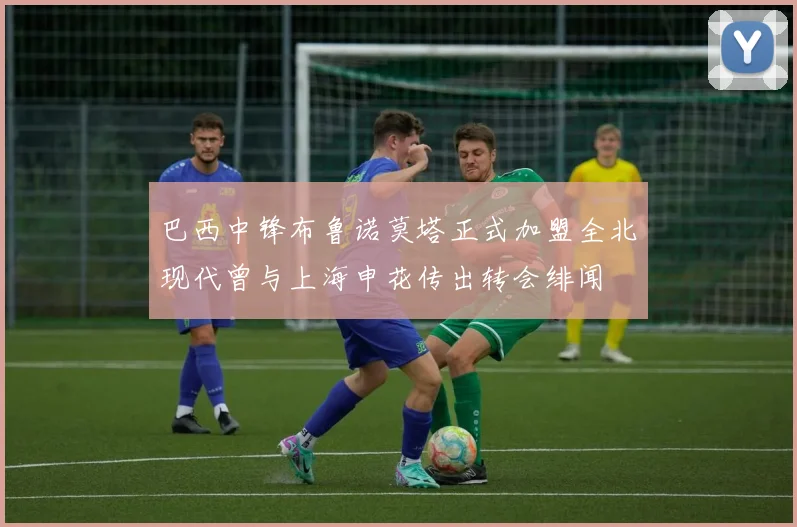 巴西中锋布鲁诺莫塔正式加盟全北现代曾与上海申花传出转会绯闻