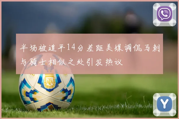 半场被追平14分差距美媒调侃马刺与骑士相似之处引发热议