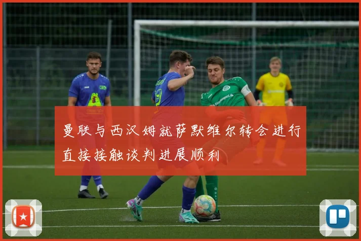 曼联与西汉姆就萨默维尔转会进行直接接触谈判进展顺利