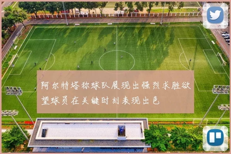 阿尔特塔称球队展现出强烈求胜欲望球员在关键时刻表现出色