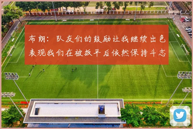 布朗：队友们的鼓励让我继续出色表现我们在被扳平后依然保持斗志