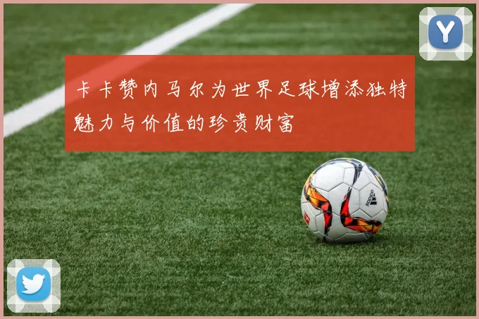 卡卡赞内马尔为世界足球增添独特魅力与价值的珍贵财富