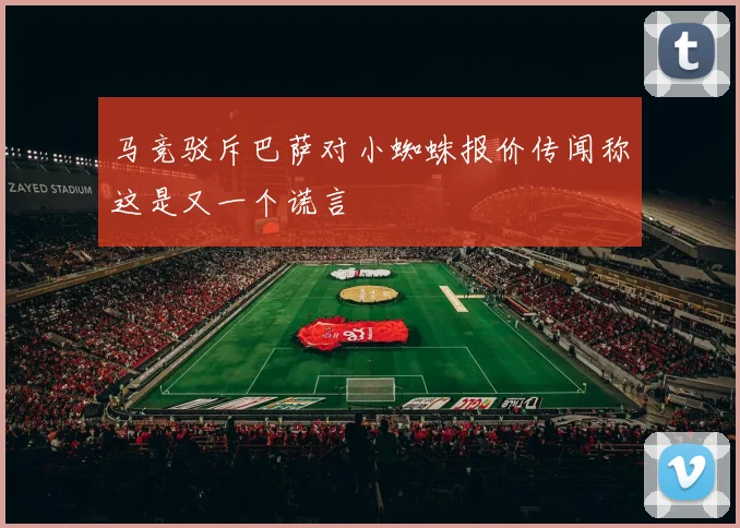 马竞驳斥巴萨对小蜘蛛报价传闻称这是又一个谎言
