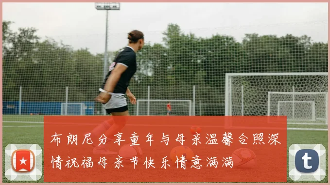 布朗尼分享童年与母亲温馨合照深情祝福母亲节快乐情意满满