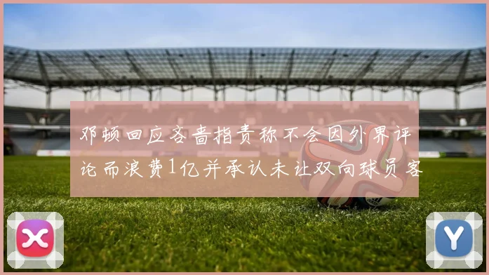邓顿回应吝啬指责称不会因外界评论而浪费1亿并承认未让双向球员客场是失误