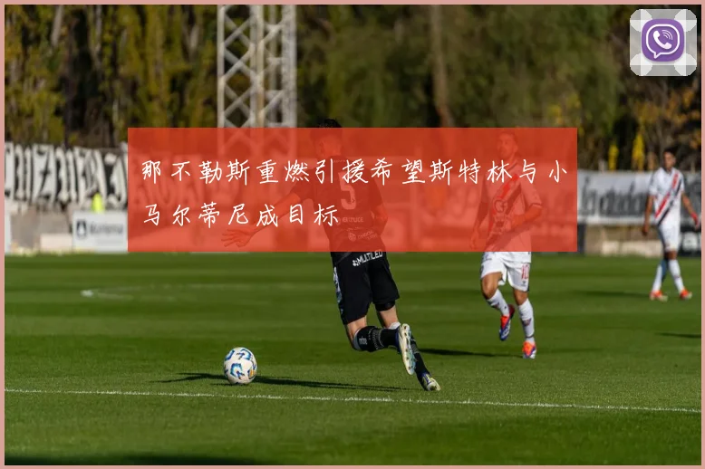 那不勒斯重燃引援希望斯特林与小马尔蒂尼成目标