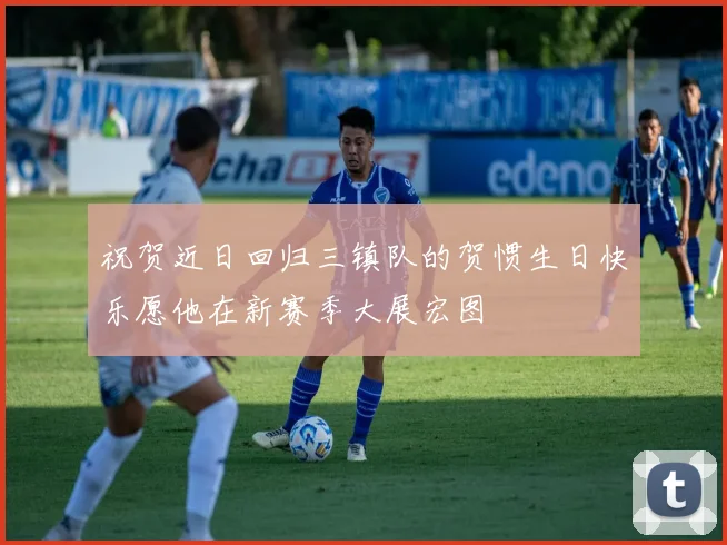 祝贺近日回归三镇队的贺惯生日快乐愿他在新赛季大展宏图