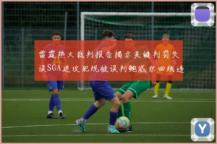 雷霆热火裁判报告揭示关键判罚失误SGA进攻犯规被误判鲍威尔回线违例未被吹罚