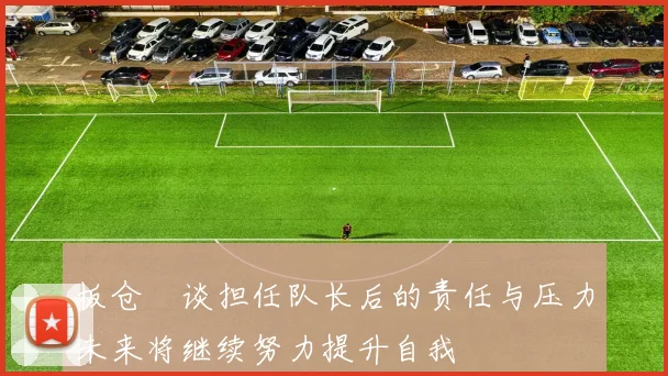 板仓滉谈担任队长后的责任与压力未来将继续努力提升自我