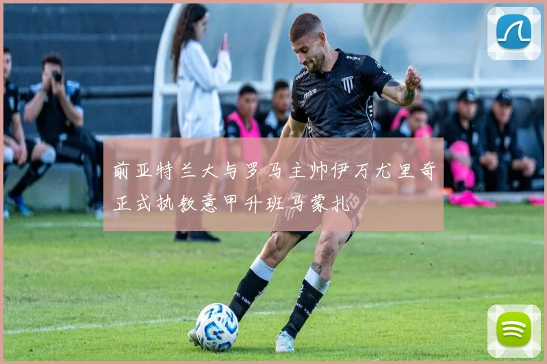 前亚特兰大与罗马主帅伊万尤里奇正式执教意甲升班马蒙扎
