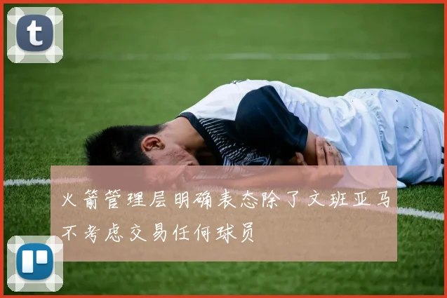 火箭管理层明确表态除了文班亚马不考虑交易任何球员