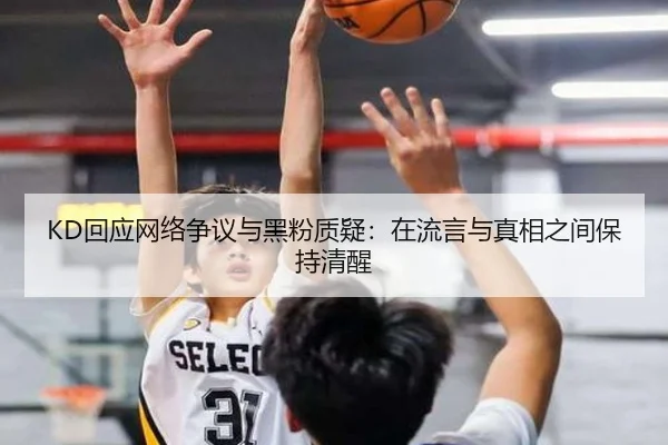 KD回应网络争议与黑粉质疑：在流言与真相之间保持清醒（J9）