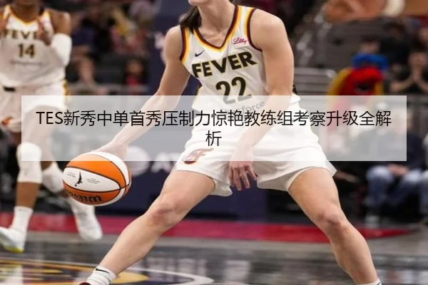 TES新秀中单首秀压制力惊艳教练组考察升级全解析（J9）